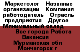 Маркетолог › Название организации ­ Компания-работодатель › Отрасль предприятия ­ Другое › Минимальный оклад ­ 27 000 - Все города Работа » Вакансии   . Мурманская обл.,Мончегорск г.